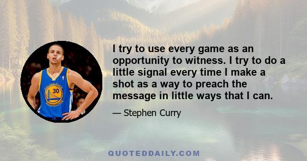 I try to use every game as an opportunity to witness. I try to do a little signal every time I make a shot as a way to preach the message in little ways that I can.