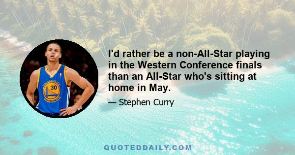 I'd rather be a non-All-Star playing in the Western Conference finals than an All-Star who's sitting at home in May.