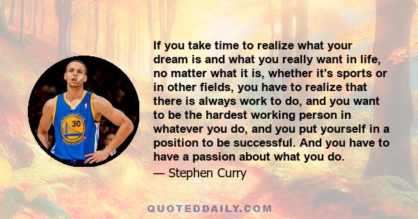 If you take time to realize what your dream is and what you really want in life, no matter what it is, whether it's sports or in other fields, you have to realize that there is always work to do, and you want to be the