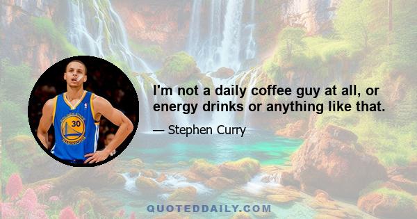 I'm not a daily coffee guy at all, or energy drinks or anything like that.