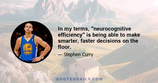 In my terms, neurocognitive efficiency is being able to make smarter, faster decisions on the floor.