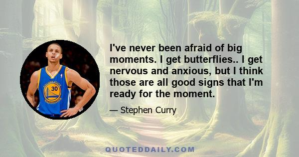 I've never been afraid of big moments. I get butterflies.. I get nervous and anxious, but I think those are all good signs that I'm ready for the moment.