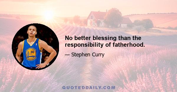 No better blessing than the responsibility of fatherhood.