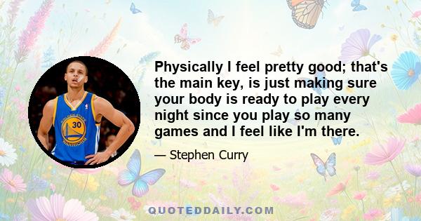 Physically I feel pretty good; that's the main key, is just making sure your body is ready to play every night since you play so many games and I feel like I'm there.