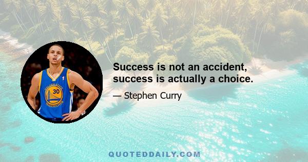 Success is not an accident, success is actually a choice.