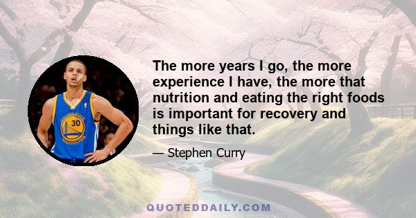 The more years I go, the more experience I have, the more that nutrition and eating the right foods is important for recovery and things like that.