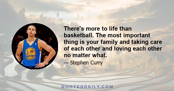 There's more to life than basketball. The most important thing is your family and taking care of each other and loving each other no matter what.