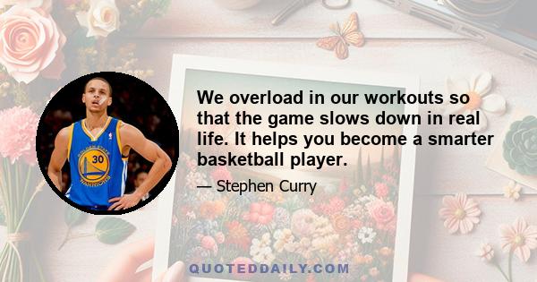 We overload in our workouts so that the game slows down in real life. It helps you become a smarter basketball player.