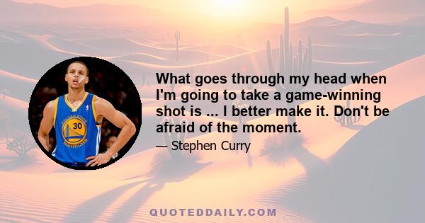 What goes through my head when I'm going to take a game-winning shot is ... I better make it. Don't be afraid of the moment.