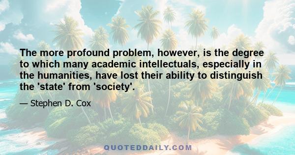 The more profound problem, however, is the degree to which many academic intellectuals, especially in the humanities, have lost their ability to distinguish the 'state' from 'society'.