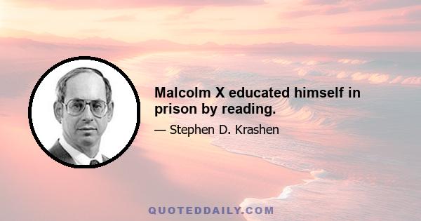 Malcolm X educated himself in prison by reading.