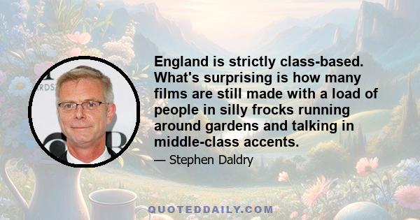 England is strictly class-based. What's surprising is how many films are still made with a load of people in silly frocks running around gardens and talking in middle-class accents.