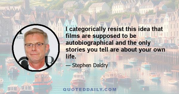 I categorically resist this idea that films are supposed to be autobiographical and the only stories you tell are about your own life.