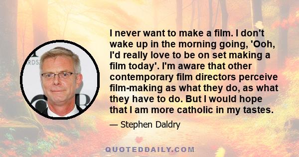 I never want to make a film. I don't wake up in the morning going, 'Ooh, I'd really love to be on set making a film today'. I'm aware that other contemporary film directors perceive film-making as what they do, as what