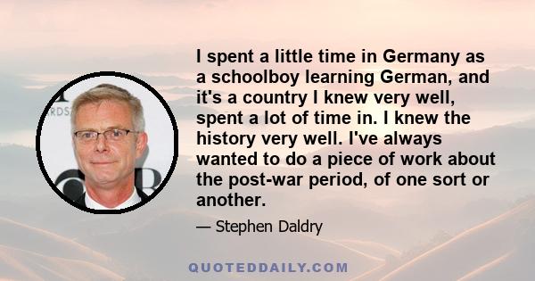 I spent a little time in Germany as a schoolboy learning German, and it's a country I knew very well, spent a lot of time in. I knew the history very well. I've always wanted to do a piece of work about the post-war