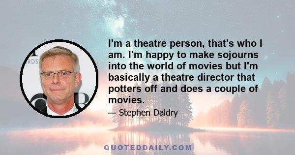 I'm a theatre person, that's who I am. I'm happy to make sojourns into the world of movies but I'm basically a theatre director that potters off and does a couple of movies.