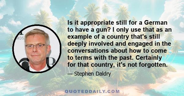 Is it appropriate still for a German to have a gun? I only use that as an example of a country that's still deeply involved and engaged in the conversations about how to come to terms with the past. Certainly for that