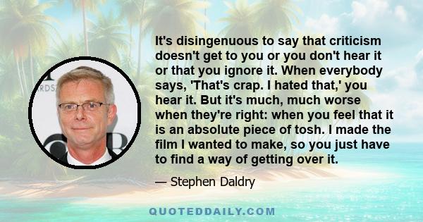 It's disingenuous to say that criticism doesn't get to you or you don't hear it or that you ignore it. When everybody says, 'That's crap. I hated that,' you hear it. But it's much, much worse when they're right: when