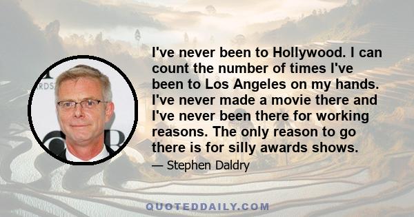 I've never been to Hollywood. I can count the number of times I've been to Los Angeles on my hands. I've never made a movie there and I've never been there for working reasons. The only reason to go there is for silly