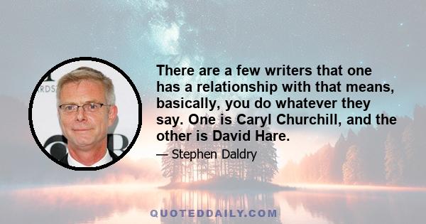 There are a few writers that one has a relationship with that means, basically, you do whatever they say. One is Caryl Churchill, and the other is David Hare.