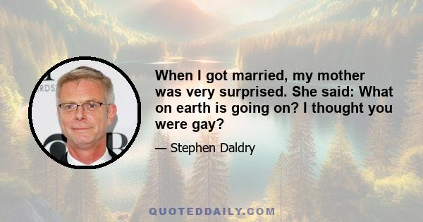 When I got married, my mother was very surprised. She said: What on earth is going on? I thought you were gay?