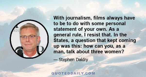 With journalism, films always have to be to do with some personal statement of your own. As a general rule, I resist that. In the States, a question that kept coming up was this: how can you, as a man, talk about three