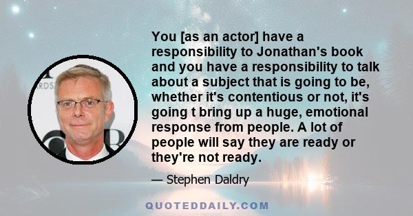 You [as an actor] have a responsibility to Jonathan's book and you have a responsibility to talk about a subject that is going to be, whether it's contentious or not, it's going t bring up a huge, emotional response