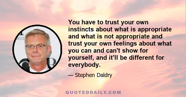 You have to trust your own instincts about what is appropriate and what is not appropriate and trust your own feelings about what you can and can't show for yourself, and it'll be different for everybody.