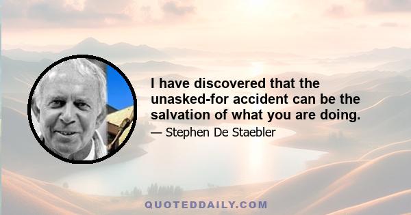 I have discovered that the unasked-for accident can be the salvation of what you are doing.