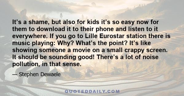 It’s a shame, but also for kids it’s so easy now for them to download it to their phone and listen to it everywhere. If you go to Lille Eurostar station there is music playing: Why? What’s the point? It’s like showing