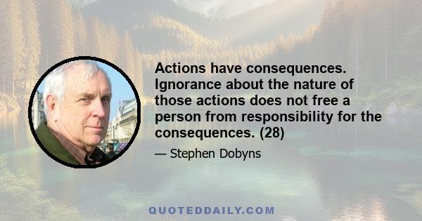 Actions have consequences. Ignorance about the nature of those actions does not free a person from responsibility for the consequences. (28)