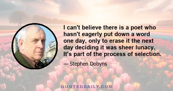 I can't believe there is a poet who hasn't eagerly put down a word one day, only to erase it the next day deciding it was sheer lunacy. It's part of the process of selection.