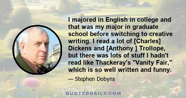 I majored in English in college and that was my major in graduate school before switching to creative writing. I read a lot of [Charles] Dickens and [Anthony ] Trollope, but there was lots of stuff I hadn't read like