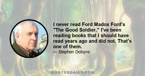 I never read Ford Madox Ford's The Good Soldier. I've been reading books that I should have read years ago and did not. That's one of them.