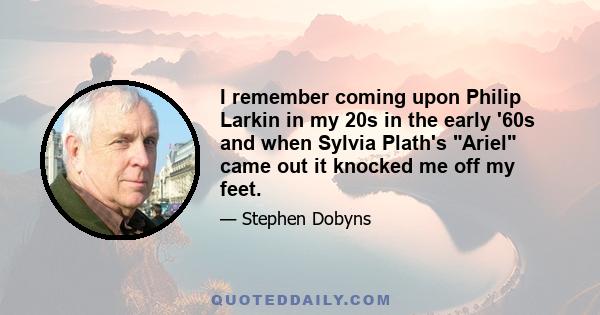 I remember coming upon Philip Larkin in my 20s in the early '60s and when Sylvia Plath's Ariel came out it knocked me off my feet.