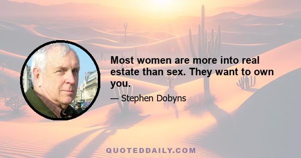 Most women are more into real estate than sex. They want to own you.