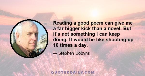 Reading a good poem can give me a far bigger kick than a novel. But it's not something I can keep doing. It would be like shooting up 10 times a day.