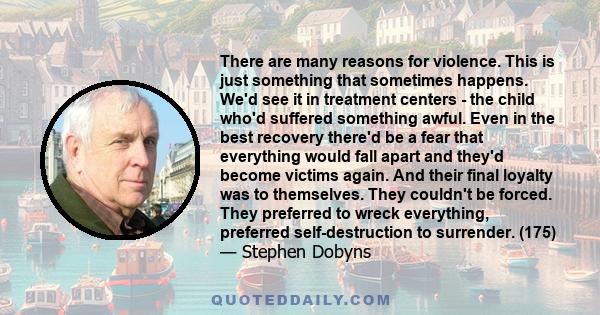 There are many reasons for violence. This is just something that sometimes happens. We'd see it in treatment centers - the child who'd suffered something awful. Even in the best recovery there'd be a fear that