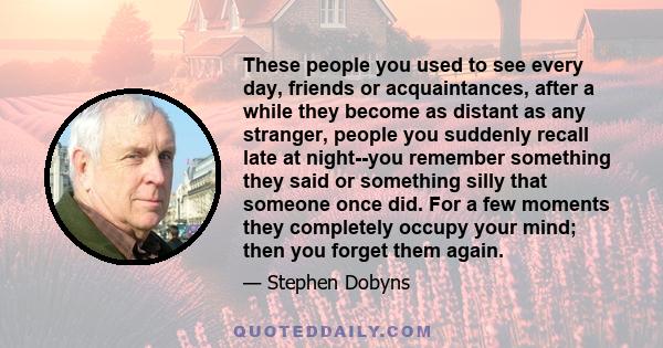 These people you used to see every day, friends or acquaintances, after a while they become as distant as any stranger, people you suddenly recall late at night--you remember something they said or something silly that