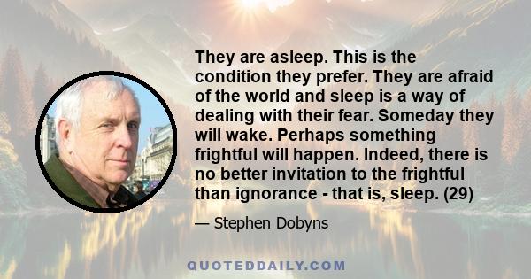 They are asleep. This is the condition they prefer. They are afraid of the world and sleep is a way of dealing with their fear. Someday they will wake. Perhaps something frightful will happen. Indeed, there is no better 