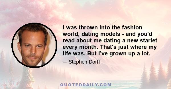 I was thrown into the fashion world, dating models - and you'd read about me dating a new starlet every month. That's just where my life was. But I've grown up a lot.