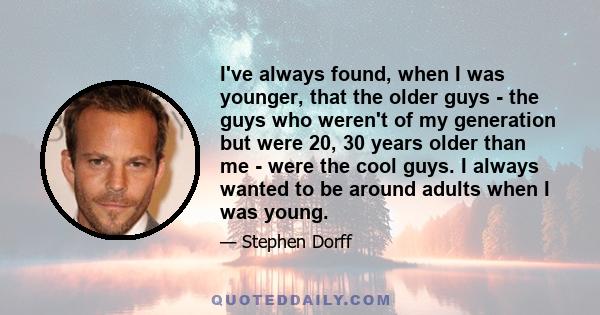 I've always found, when I was younger, that the older guys - the guys who weren't of my generation but were 20, 30 years older than me - were the cool guys. I always wanted to be around adults when I was young.