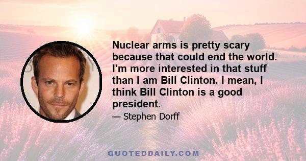 Nuclear arms is pretty scary because that could end the world. I'm more interested in that stuff than I am Bill Clinton. I mean, I think Bill Clinton is a good president.