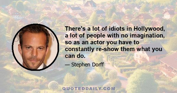 There's a lot of idiots in Hollywood, a lot of people with no imagination, so as an actor you have to constantly re-show them what you can do.