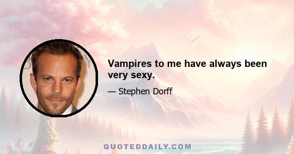 Vampires to me have always been very sexy.