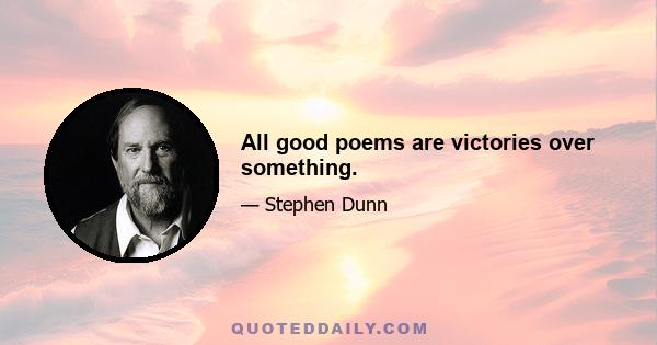 All good poems are victories over something.