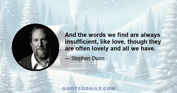 And the words we find are always insufficient, like love, though they are often lovely and all we have.