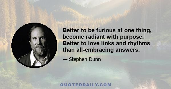 Better to be furious at one thing, become radiant with purpose. Better to love links and rhythms than all-embracing answers.