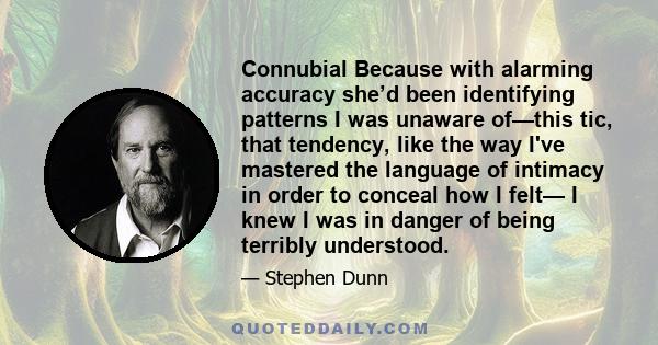 Connubial Because with alarming accuracy she’d been identifying patterns I was unaware of—this tic, that tendency, like the way I've mastered the language of intimacy in order to conceal how I felt— I knew I was in