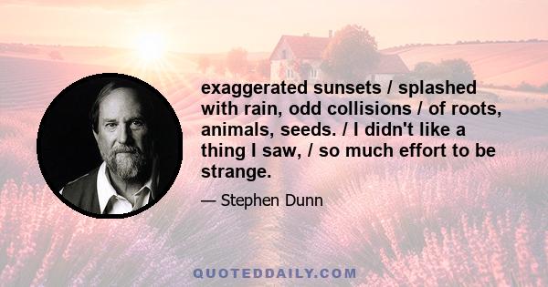 exaggerated sunsets / splashed with rain, odd collisions / of roots, animals, seeds. / I didn't like a thing I saw, / so much effort to be strange.